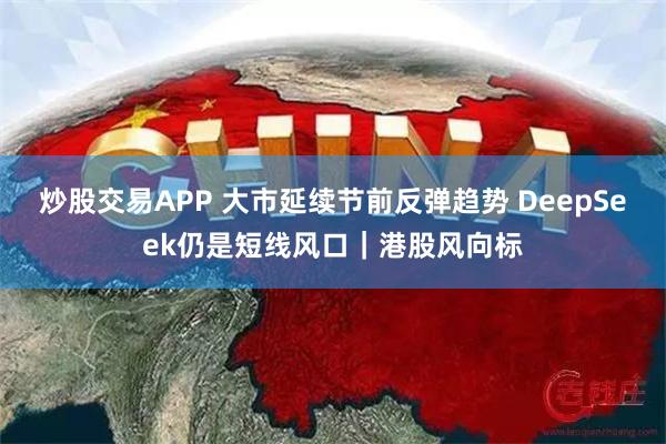 炒股交易APP 大市延续节前反弹趋势 DeepSeek仍是短线风口｜港股风向标