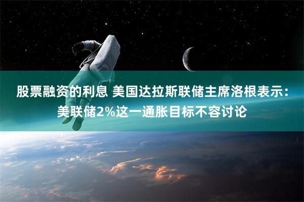 股票融资的利息 美国达拉斯联储主席洛根表示：美联储2%这一通胀目标不容讨论